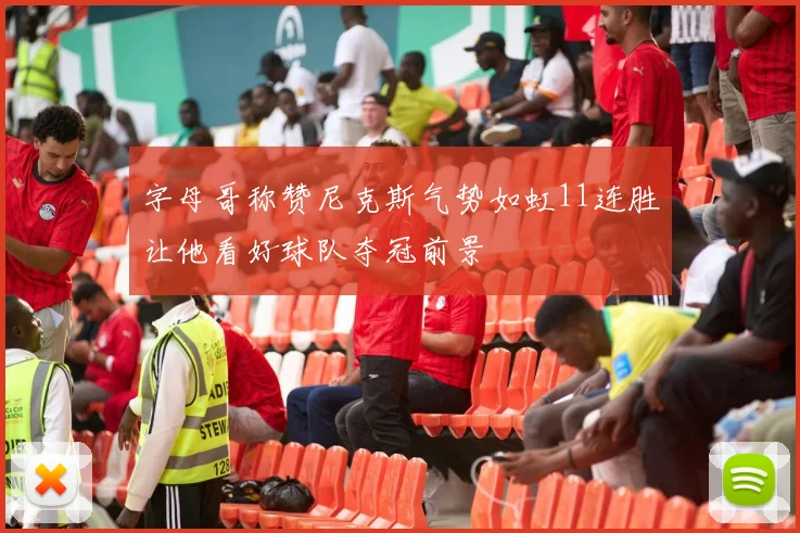 字母哥称赞尼克斯气势如虹11连胜让他看好球队夺冠前景