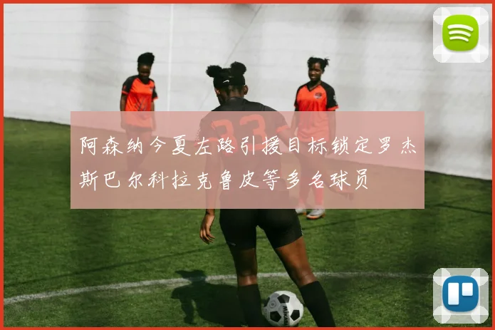 阿森纳今夏左路引援目标锁定罗杰斯巴尔科拉克鲁皮等多名球员