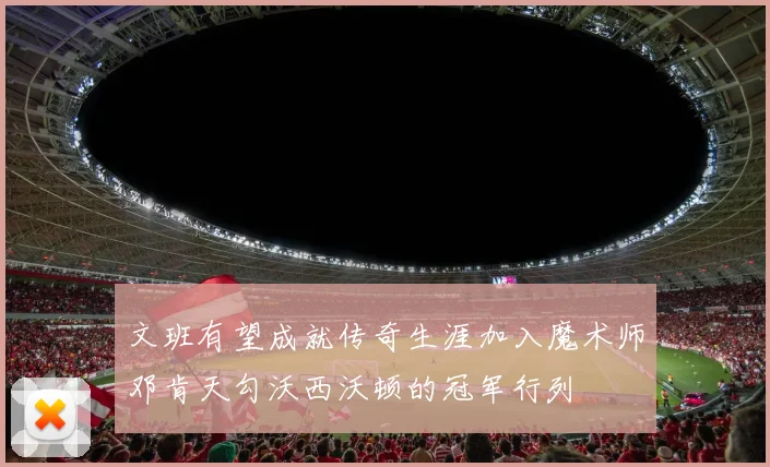 文班有望成就传奇生涯加入魔术师邓肯天勾沃西沃顿的冠军行列