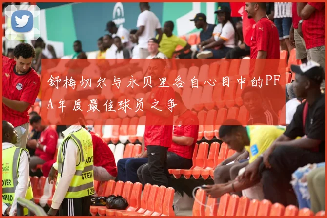 舒梅切尔与永贝里各自心目中的PFA年度最佳球员之争