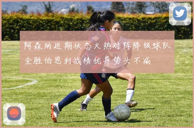 阿森纳近期状态火热对阵降级球队全胜伯恩利战绩优异势头不减
