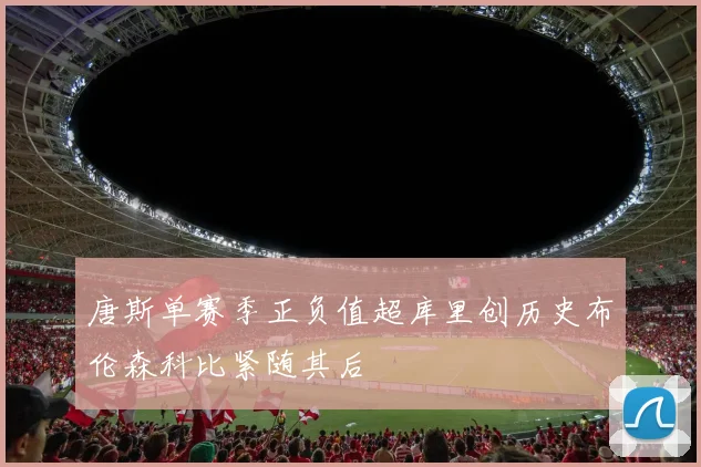 唐斯单赛季正负值超库里创历史布伦森科比紧随其后