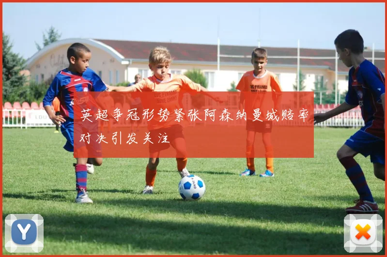 英超争冠形势紧张阿森纳曼城赔率对决引发关注