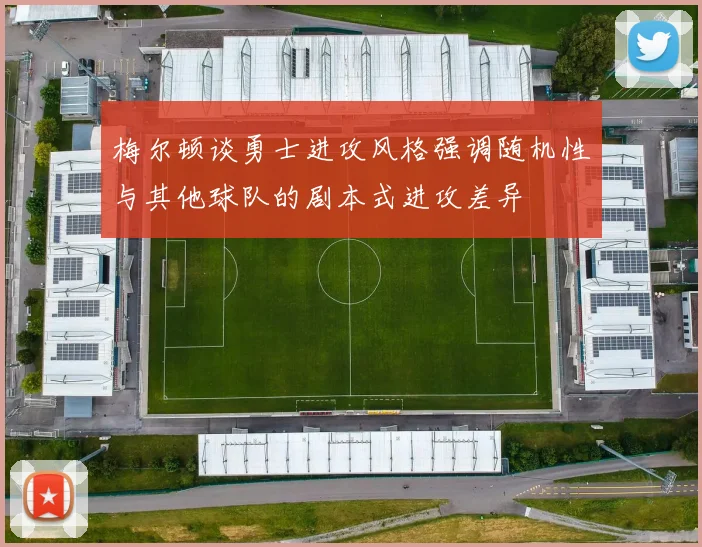 梅尔顿谈勇士进攻风格强调随机性与其他球队的剧本式进攻差异