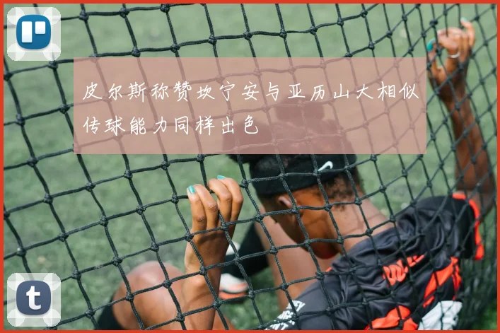 皮尔斯称赞坎宁安与亚历山大相似传球能力同样出色