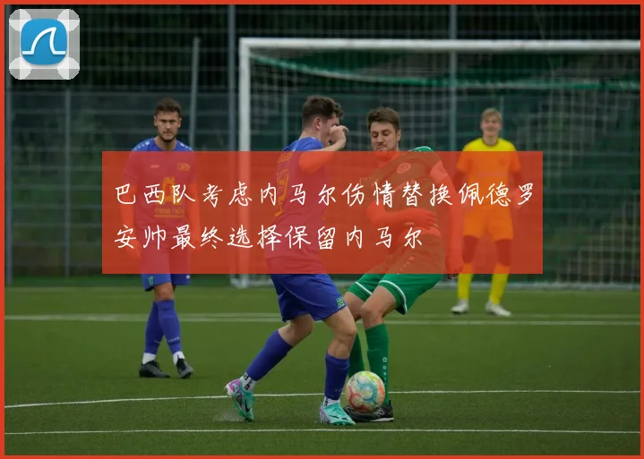 巴西队考虑内马尔伤情替换佩德罗安帅最终选择保留内马尔