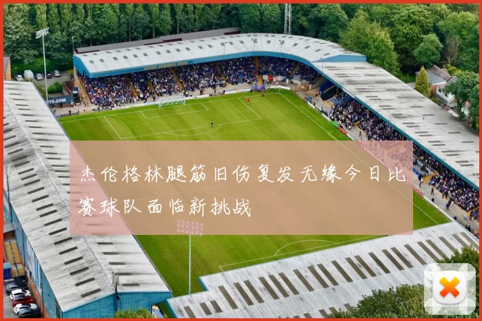 杰伦格林腿筋旧伤复发无缘今日比赛球队面临新挑战