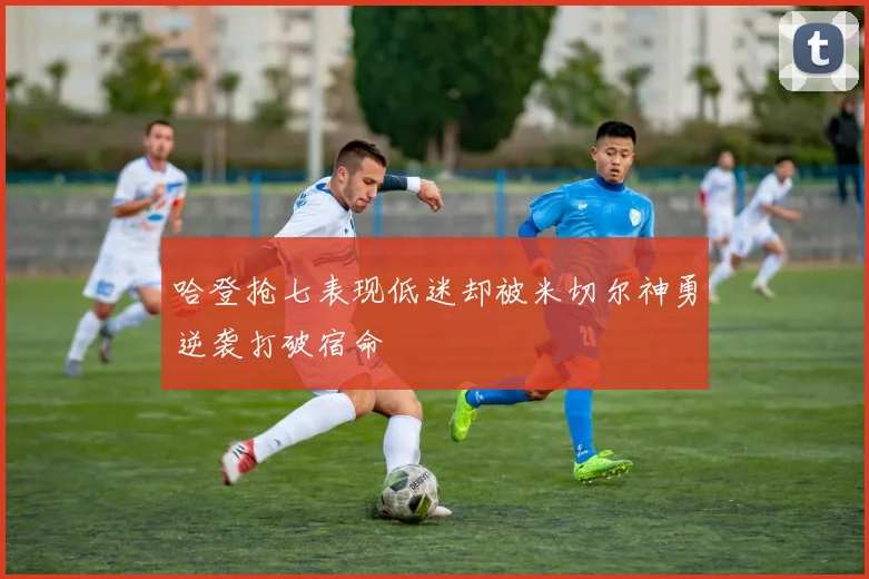 哈登抢七表现低迷却被米切尔神勇逆袭打破宿命