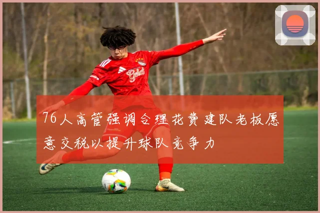 76人高管强调合理花费建队老板愿意交税以提升球队竞争力
