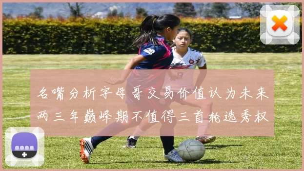 名嘴分析字母哥交易价值认为未来两三年巅峰期不值得三首轮选秀权