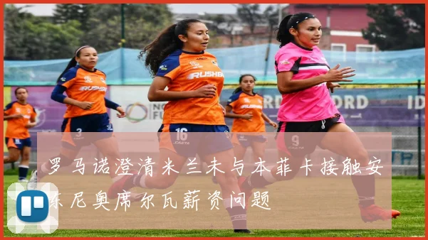 罗马诺澄清米兰未与本菲卡接触安东尼奥席尔瓦薪资问题